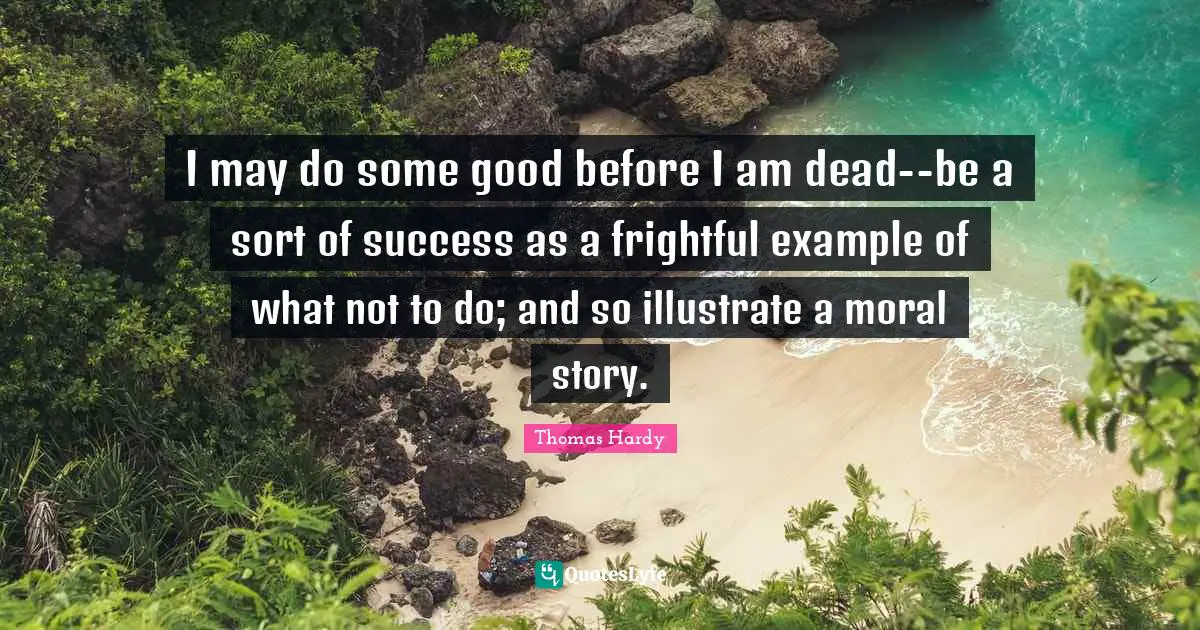 I may do some good before I am dead--be a sort of success as a frightful example of what not to do; and so illustrate a moral story.