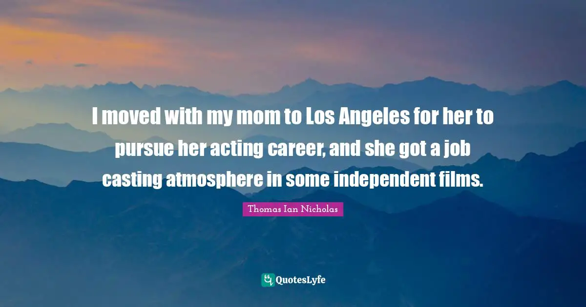Thomas Ian Nicholas Quotes: "I moved with my mom to Los Angeles for her to pursue her acting career, and she got a job casting atmosphere in some independent films."