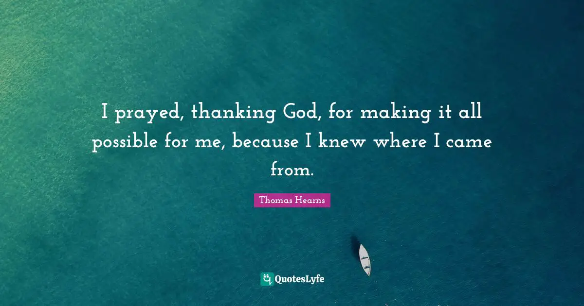I prayed, thanking God, for making it all possible for me, because I knew where I came from.