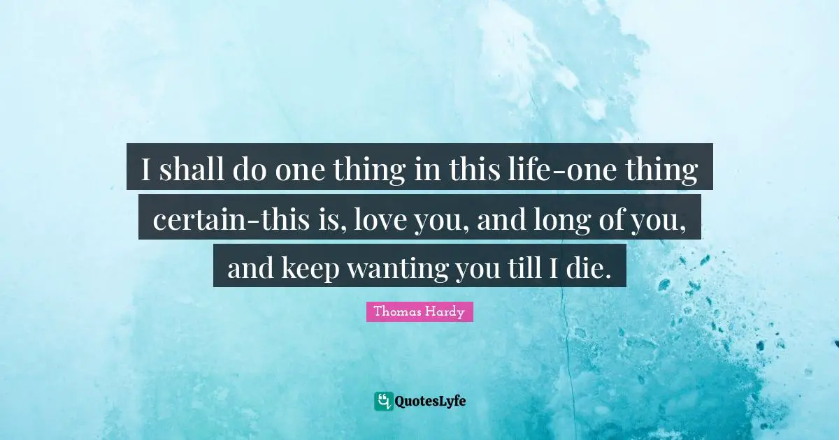 I shall do one thing in this life-one thing certain-this is, love you, and long of you, and keep wanting you till I die.
