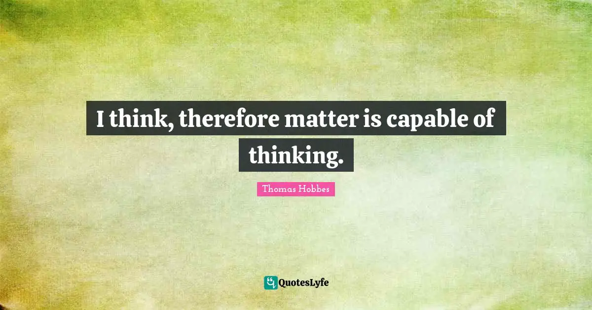 Thomas Hobbes Quotes: "I think, therefore matter is capable of thinking."