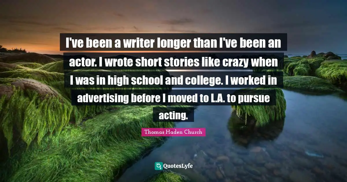 I've been a writer longer than I've been an actor. I wrote short stories like crazy when I was in high school and college. I worked in advertising before I moved to L.A. to pursue acting.