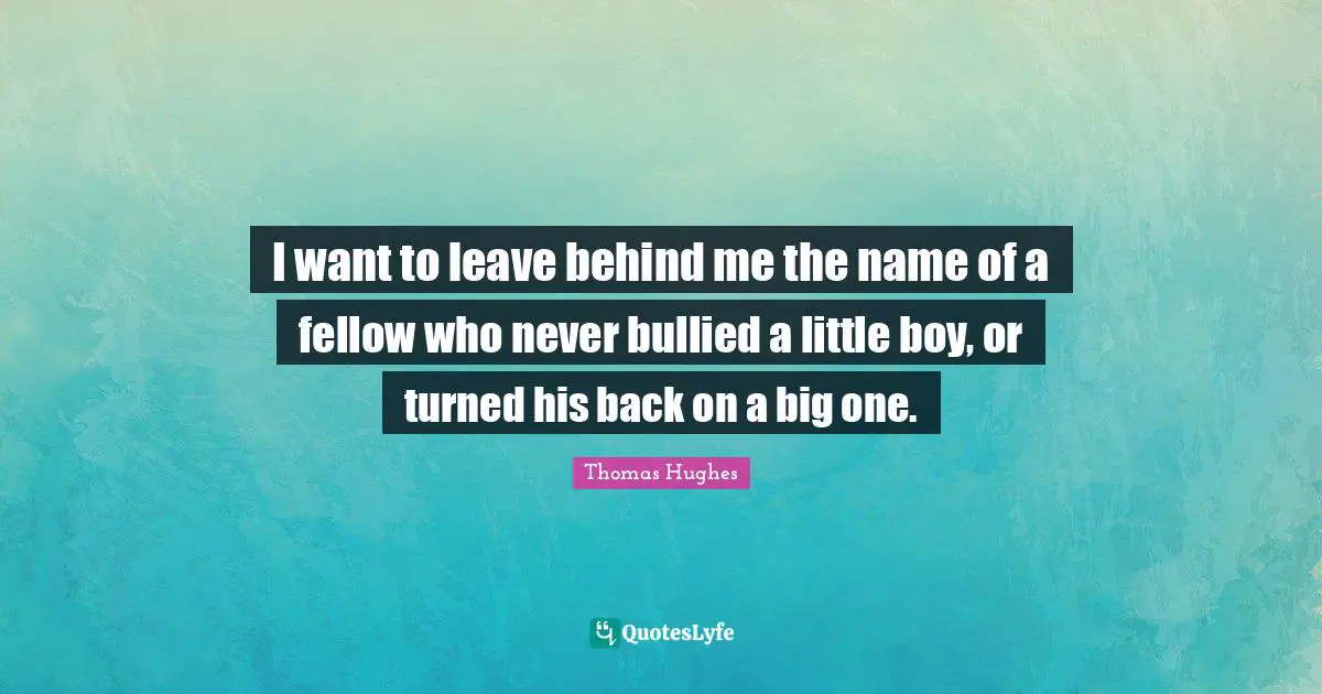 I want to leave behind me the name of a fellow who never bullied a little boy, or turned his back on a big one.