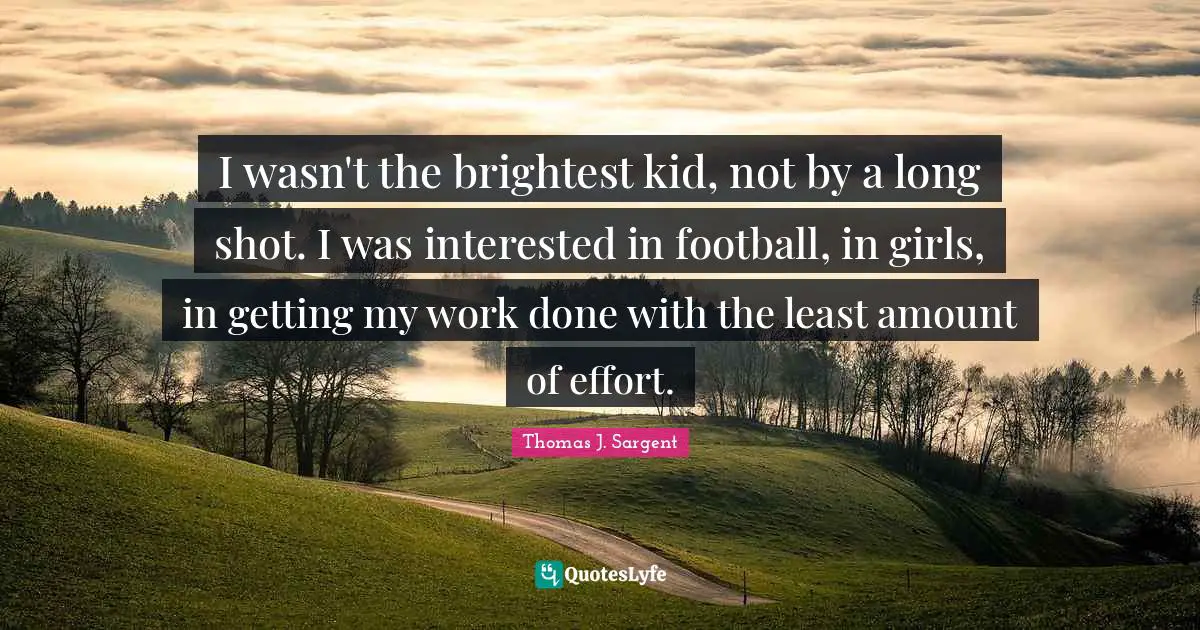 I wasn't the brightest kid, not by a long shot. I was interested in football, in girls, in getting my work done with the least amount of effort.