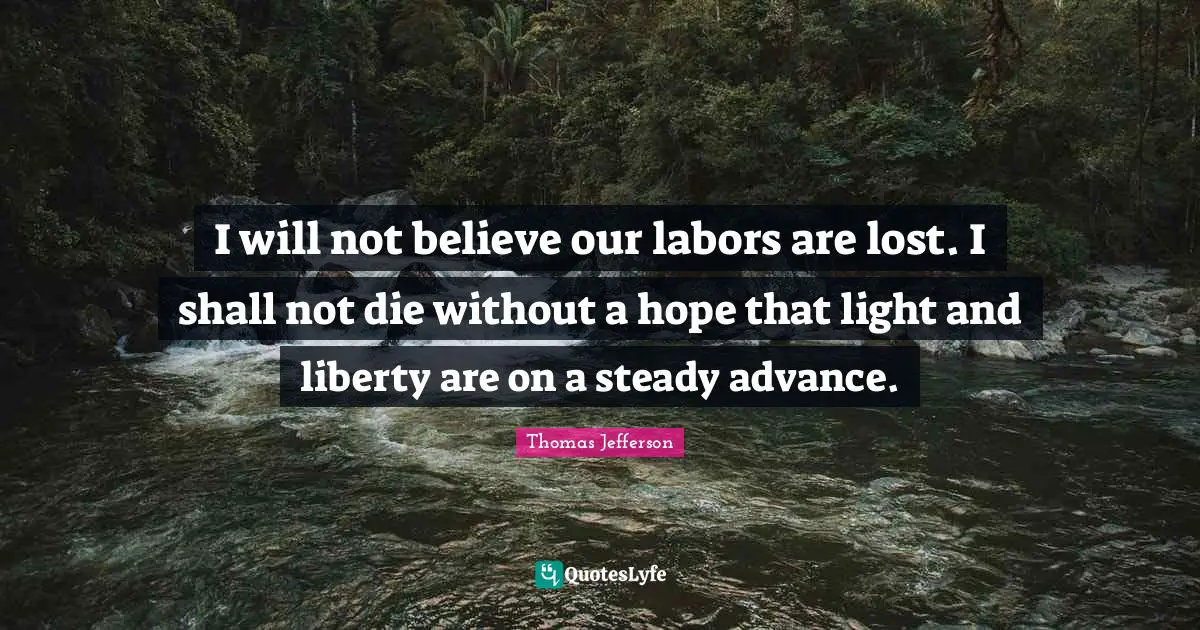 I will not believe our labors are lost. I shall not die without a hope that light and liberty are on a steady advance.