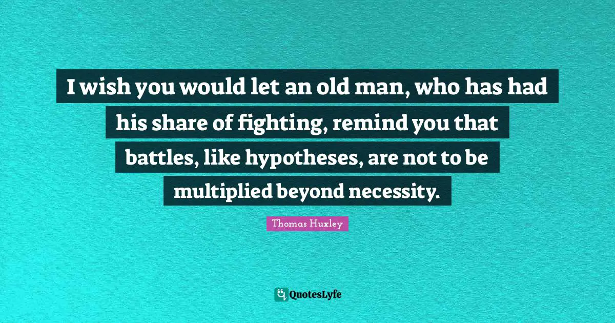 I Wish You Would Quotes: "I wish you would let an old man, who has had his share of fighting, remind you that battles, like hypotheses, are not to be multiplied beyond necessity."