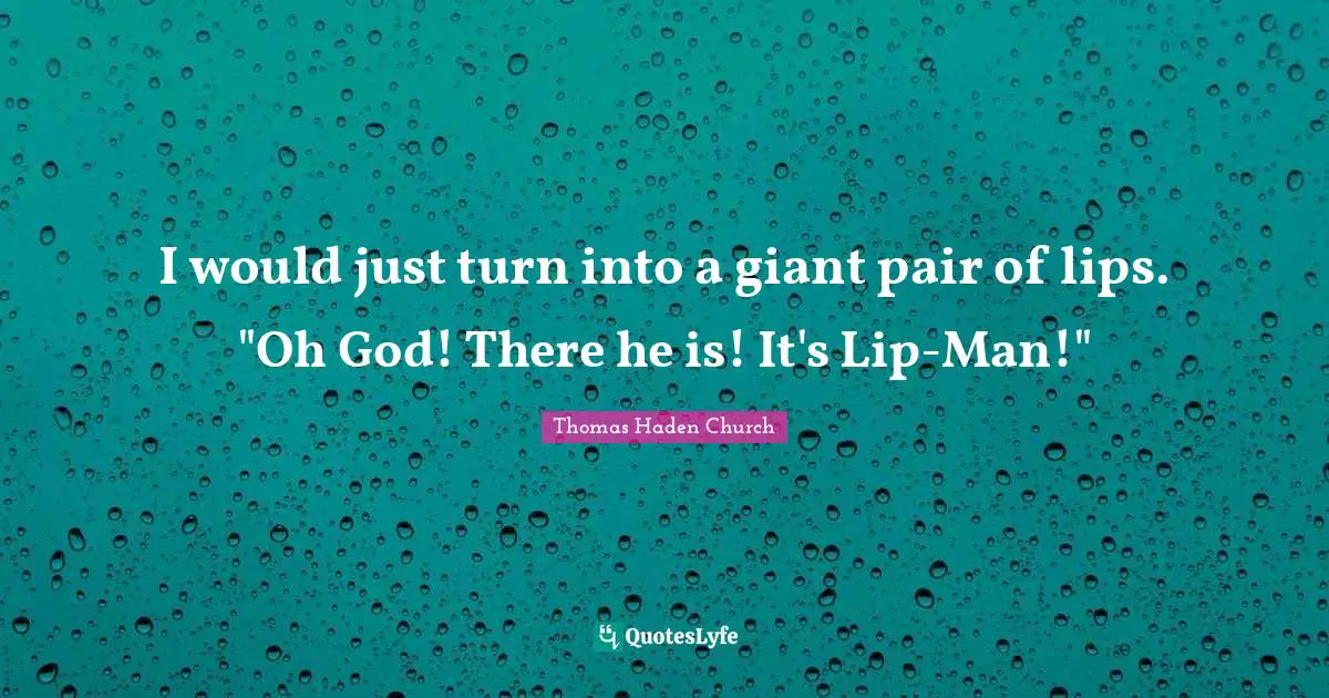 I would just turn into a giant pair of lips. "Oh God! There he is! It's Lip-Man!"