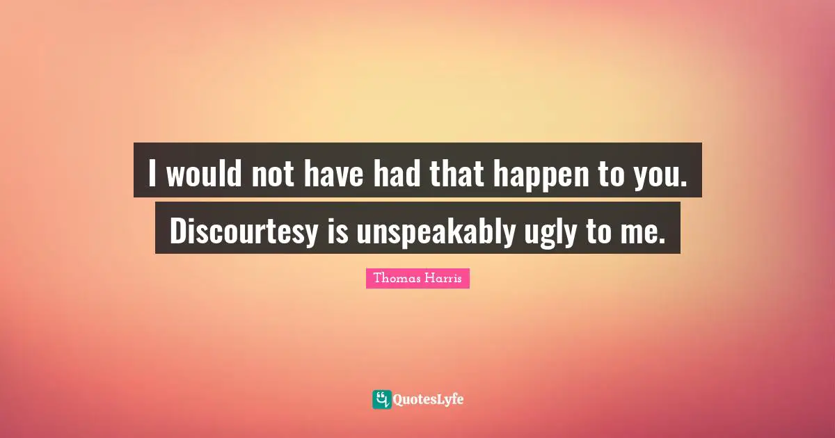 Thomas Harris Quotes: "I would not have had that happen to you. Discourtesy is unspeakably ugly to me."