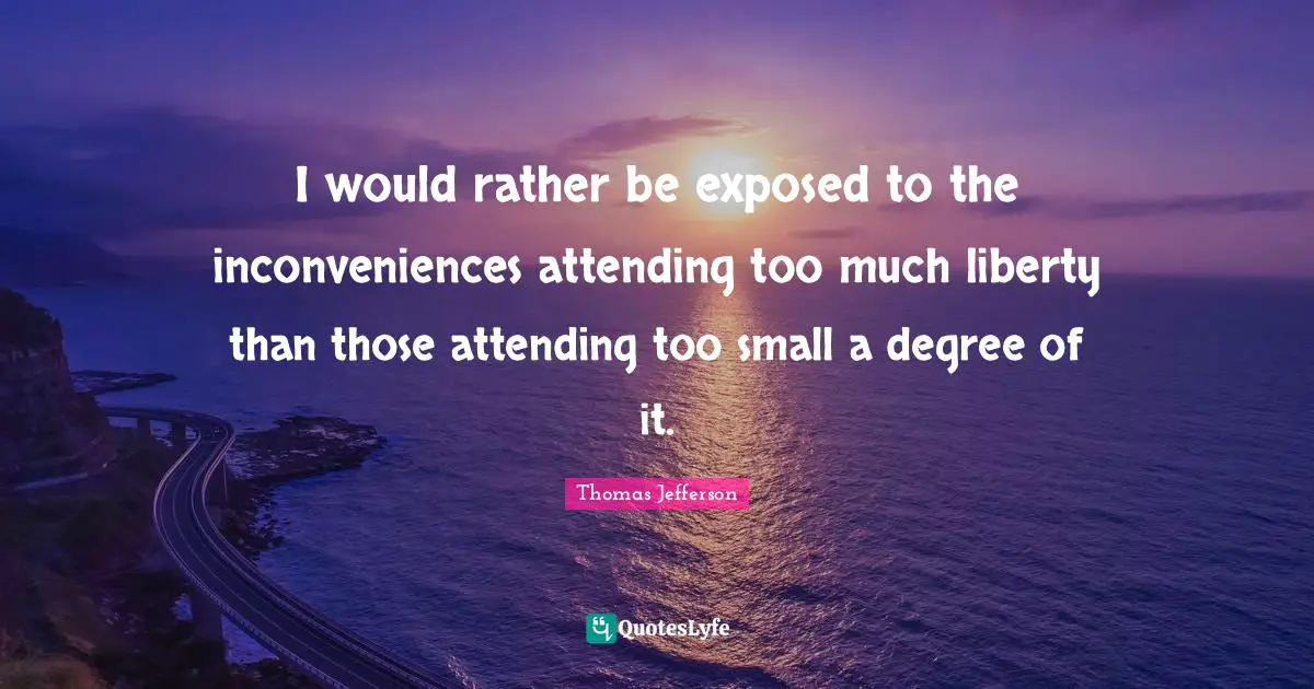 Exposed Quotes: "I would rather be exposed to the inconveniences attending too much liberty than those attending too small a degree of it."