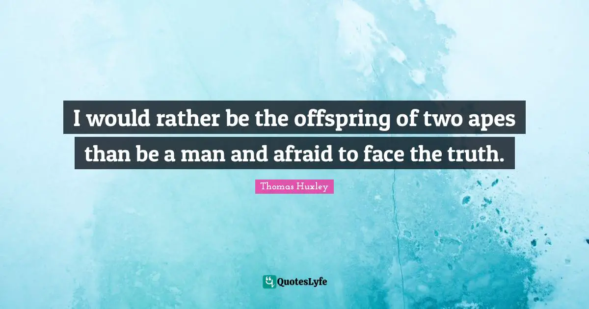 I would rather be the offspring of two apes than be a man and afraid to face the truth.