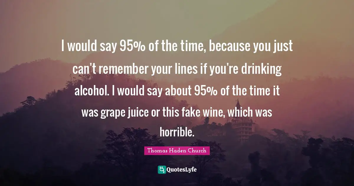 I would say 95% of the time, because you just can't remember your lines if you're drinking alcohol. I would say about 95% of the time it was grape juice or this fake wine, which was horrible.
