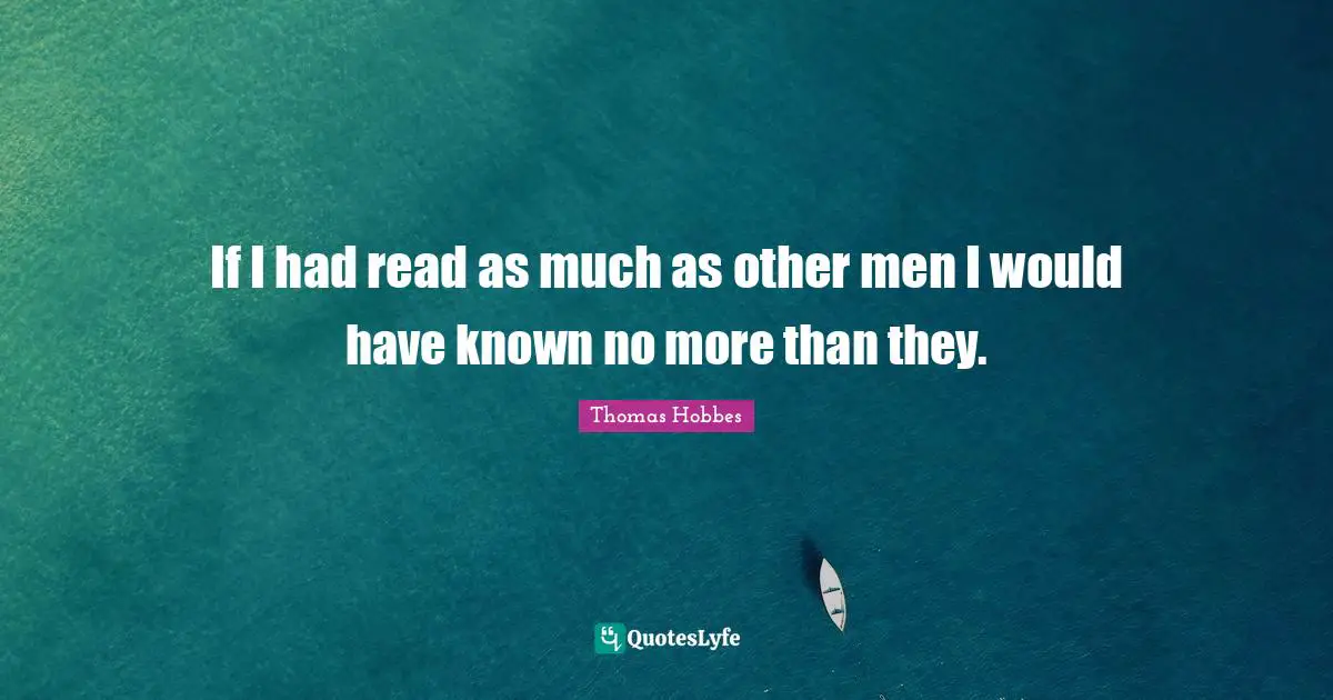 If I had read as much as other men I would have known no more than they.