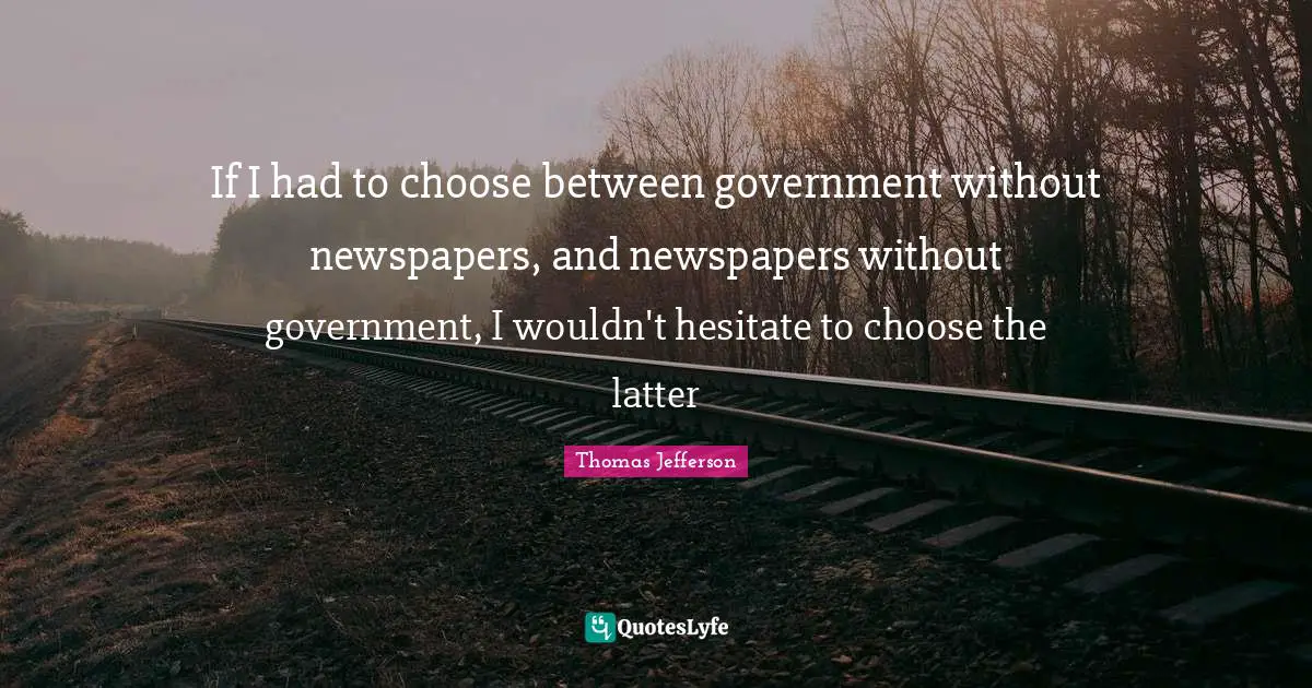 If I had to choose between government without newspapers, and newspapers without government, I wouldn't hesitate to choose the latter