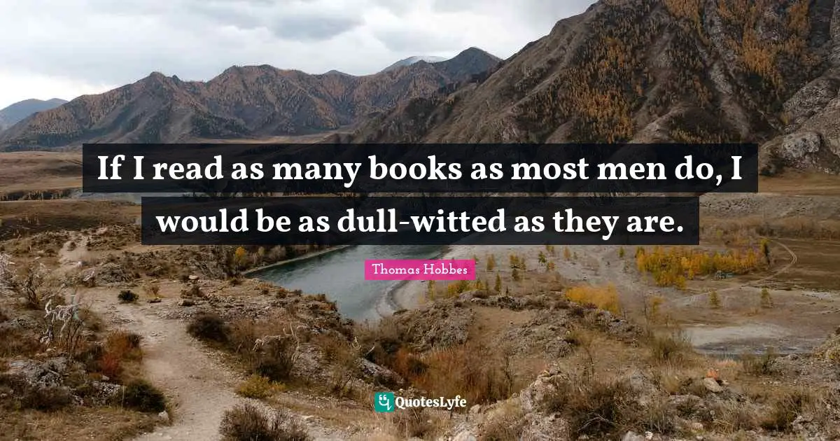 Thomas Hobbes Quotes: "If I read as many books as most men do, I would be as dull-witted as they are."