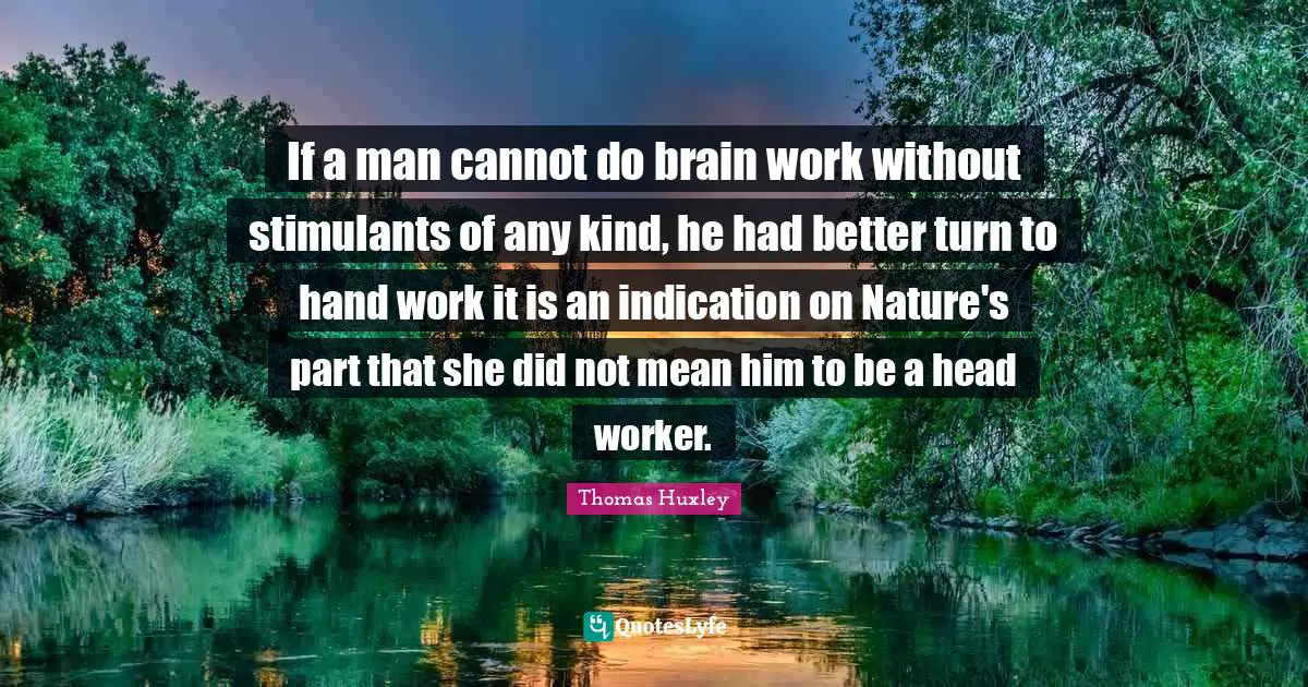 Thomas Huxley Quotes: "If a man cannot do brain work without stimulants of any kind, he had better turn to hand work it is an indication on Nature's part that she did not mean him to be a head worker."