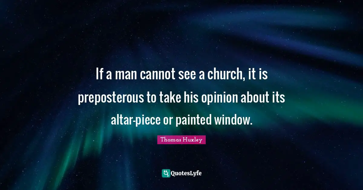 If a man cannot see a church, it is preposterous to take his opinion about its altar-piece or painted window.