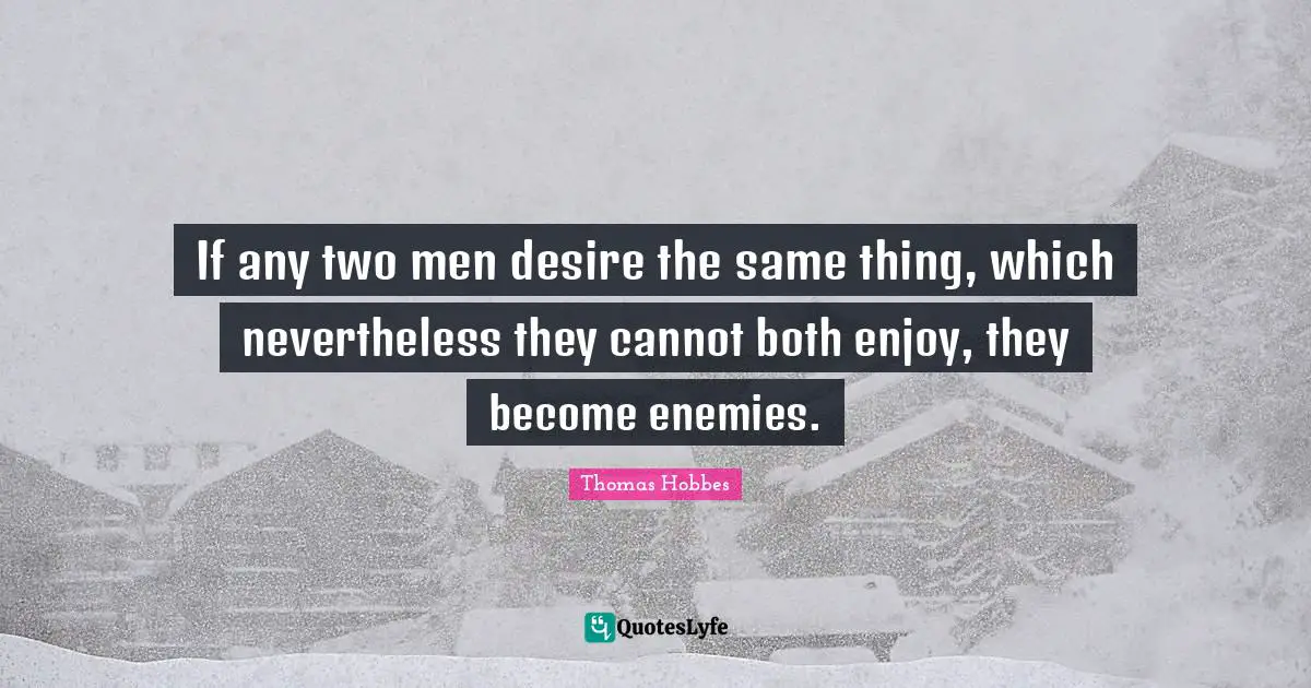 Thomas Hobbes Quotes: "If any two men desire the same thing, which nevertheless they cannot both enjoy, they become enemies."