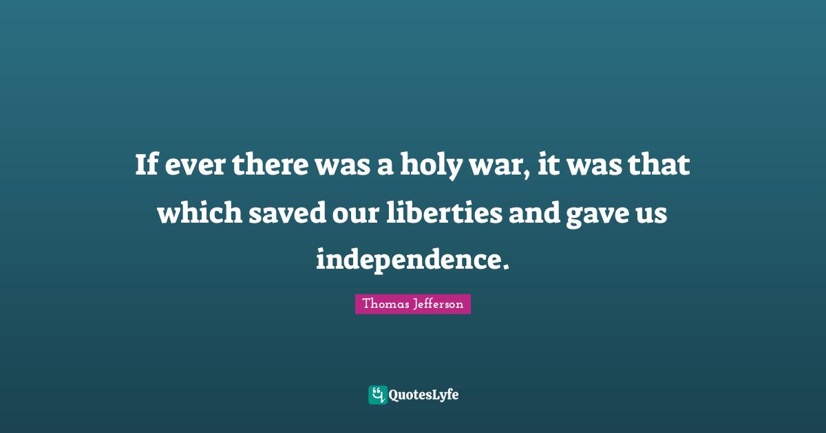If ever there was a holy war, it was that which saved our liberties and gave us independence.