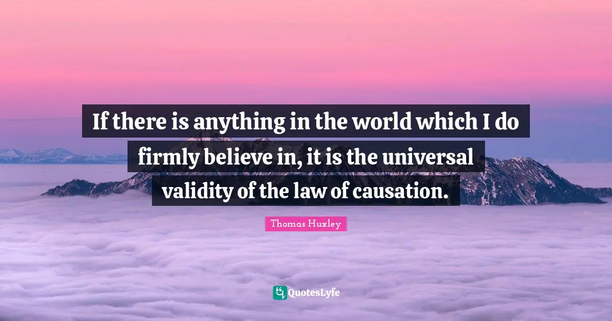 Thomas Huxley Quotes: "If there is anything in the world which I do firmly believe in, it is the universal validity of the law of causation."
