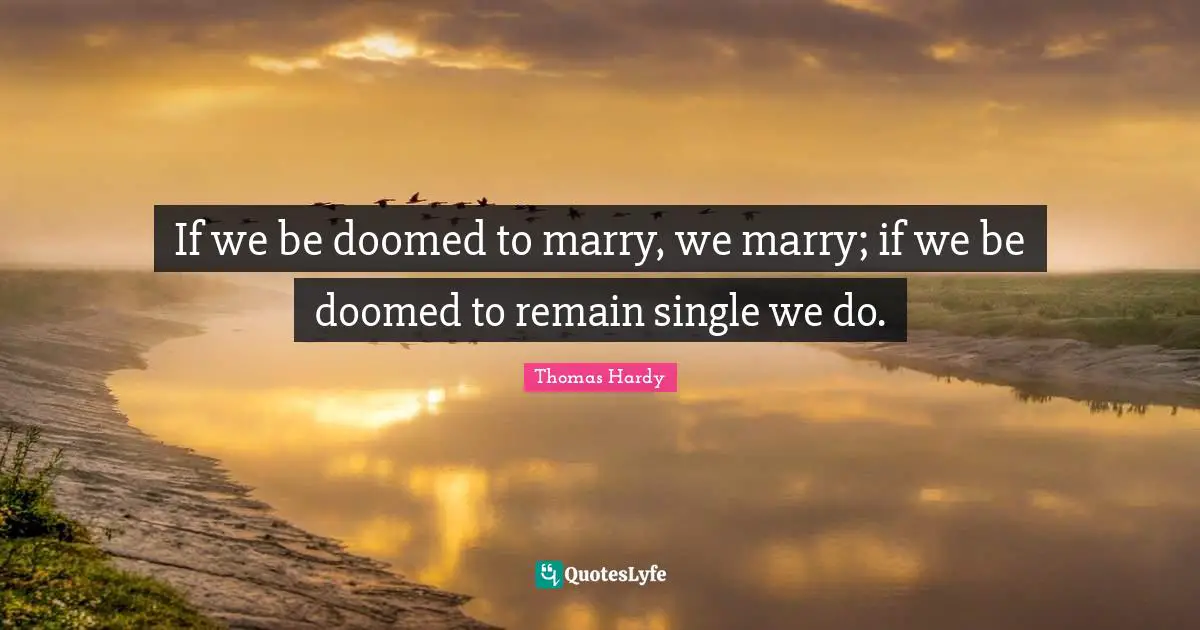 If we be doomed to marry, we marry; if we be doomed to remain single we do.