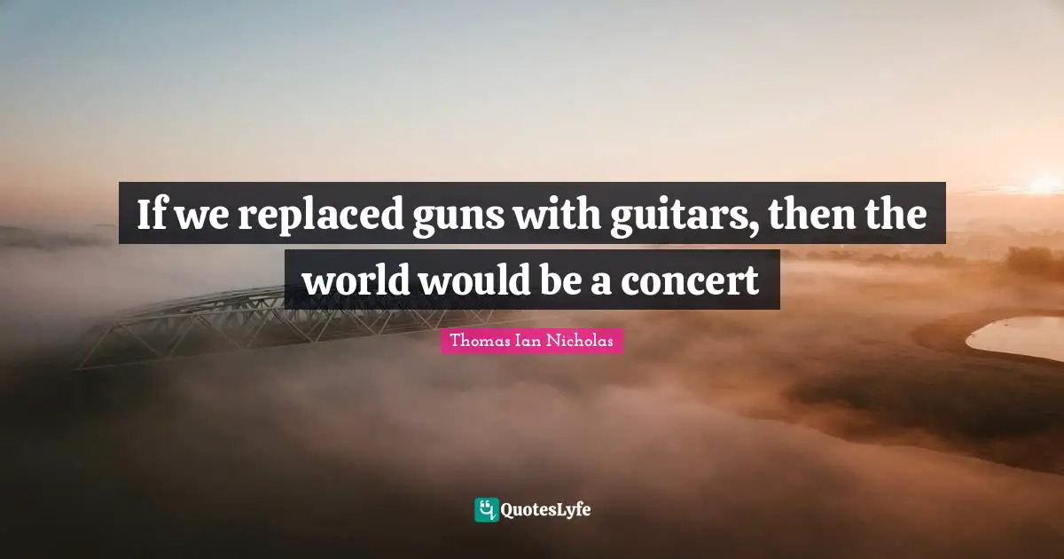 Gun Quotes: "If we replaced guns with guitars, then the world would be a concert"