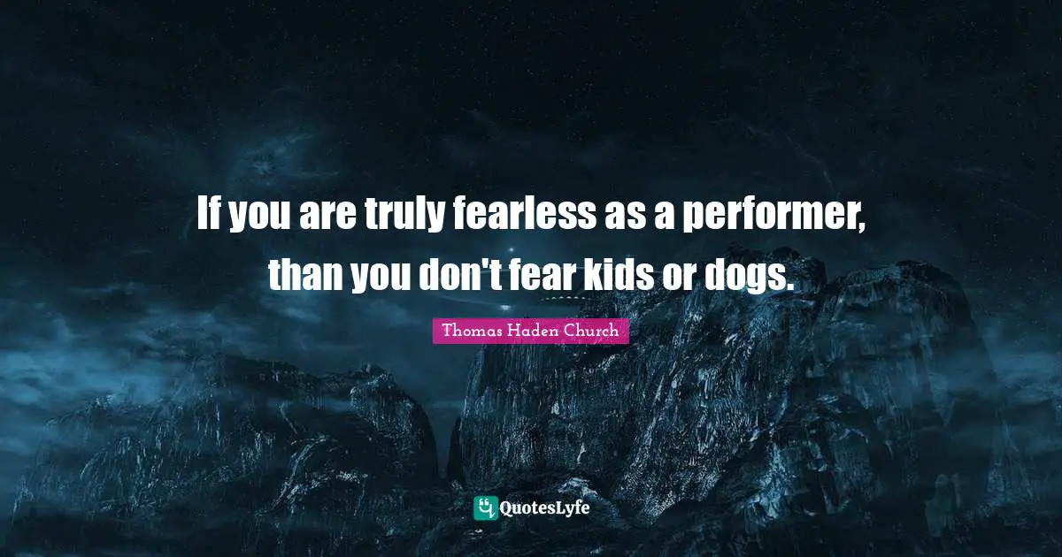 If you are truly fearless as a performer, than you don't fear kids or dogs.