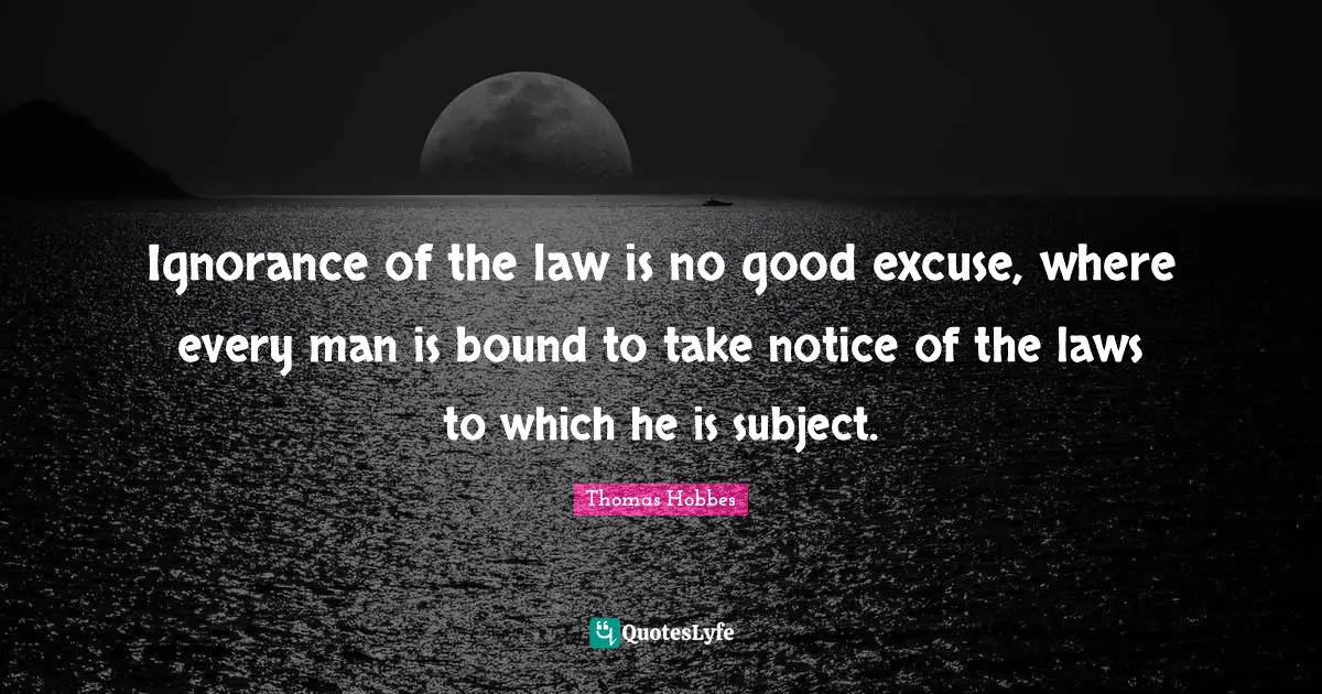 Thomas Hobbes Quotes: "Ignorance of the law is no good excuse, where every man is bound to take notice of the laws to which he is subject."
