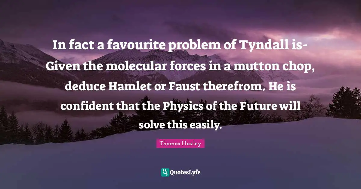 In fact a favourite problem of Tyndall is-Given the molecular forces in a mutton chop, deduce Hamlet or Faust therefrom. He is confident that the Physics of the Future will solve this easily.
