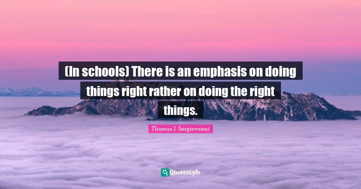Emphasis Quotes: "(In schools) There is an emphasis on doing things right rather on doing the right things."