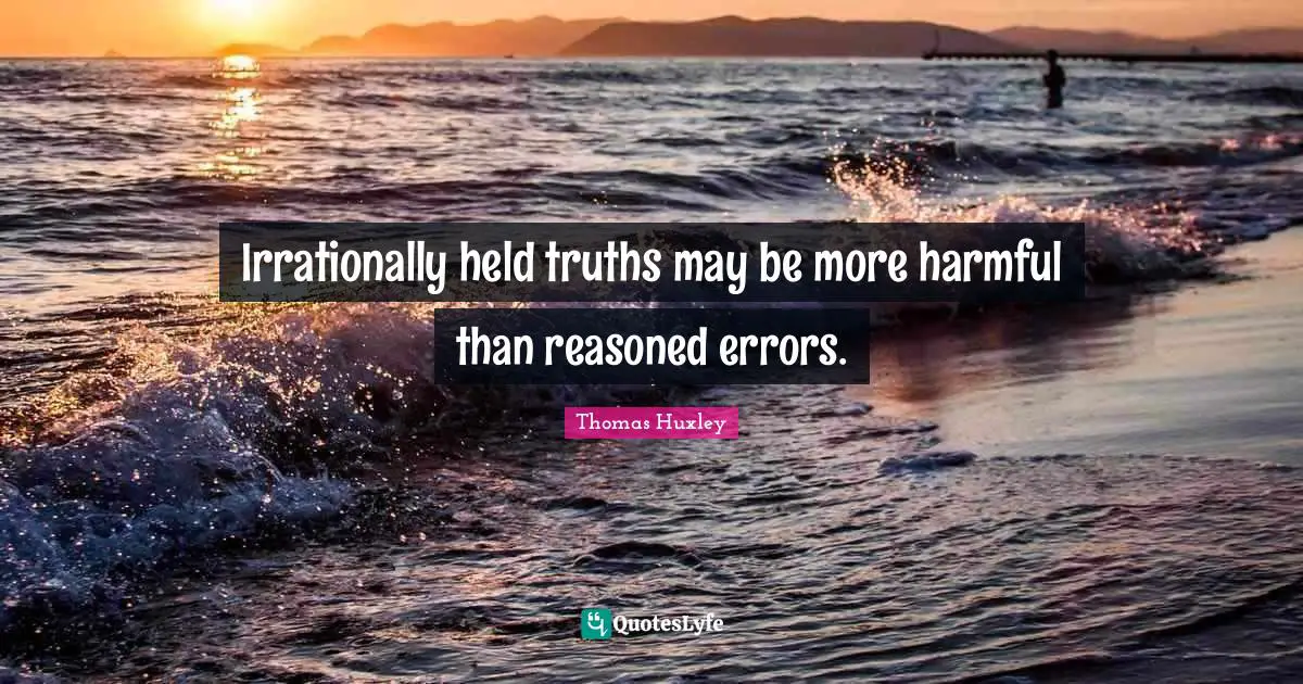 Irrationally held truths may be more harmful than reasoned errors.