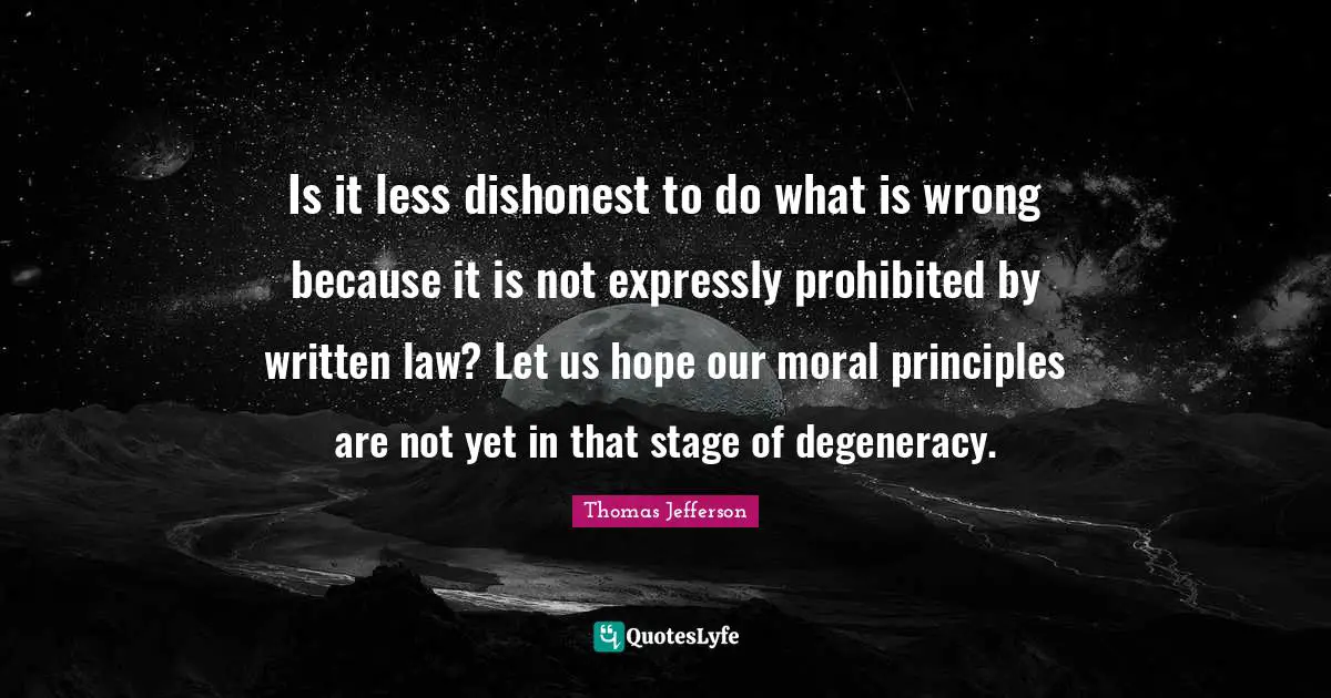 Is it less dishonest to do what is wrong because it is not expressly prohibited by written law? Let us hope our moral principles are not yet in that stage of degeneracy.