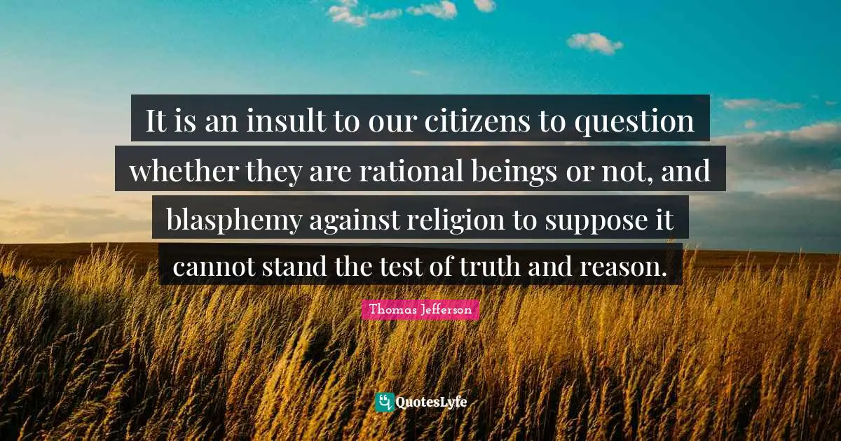 It is an insult to our citizens to question whether they are rational beings or not, and blasphemy against religion to suppose it cannot stand the test of truth and reason.