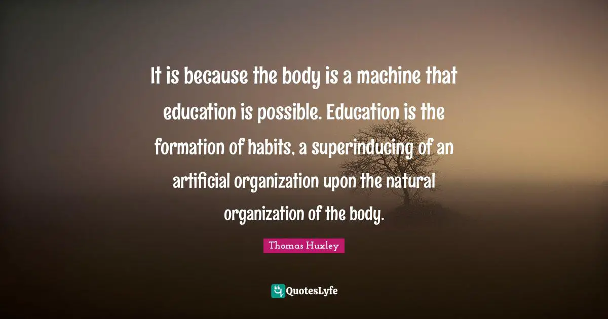 It is because the body is a machine that education is possible. Education is the formation of habits, a superinducing of an artificial organization upon the natural organization of the body.