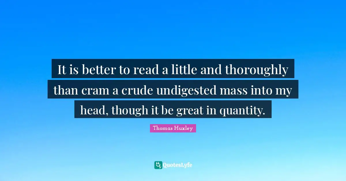 It is better to read a little and thoroughly than cram a crude undigested mass into my head, though it be great in quantity.