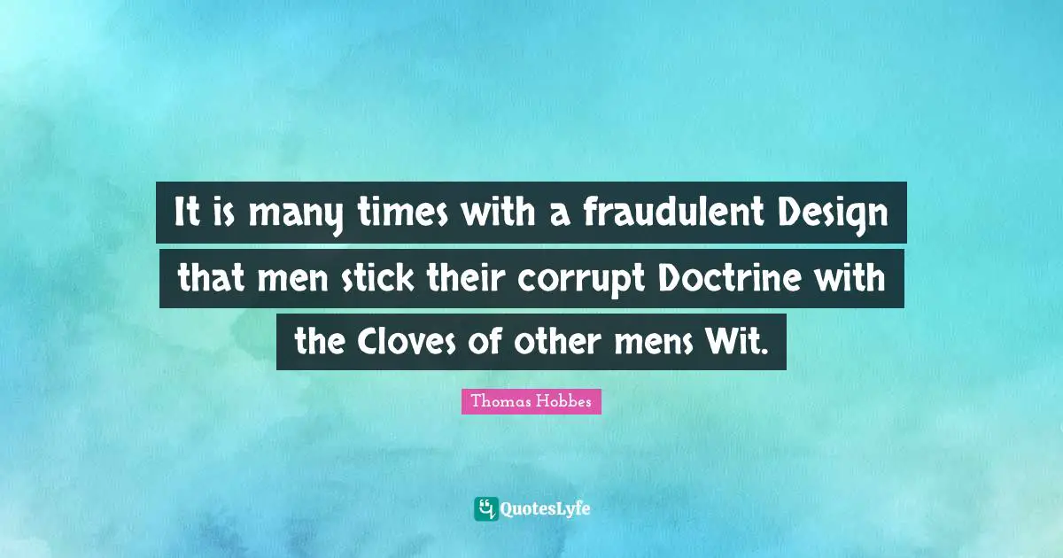 Thomas Hobbes Quotes: "It is many times with a fraudulent Design that men stick their corrupt Doctrine with the Cloves of other mens Wit."
