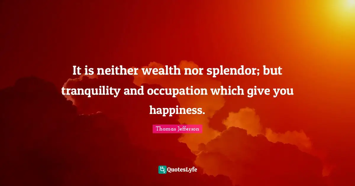 Thomas Jefferson Quotes: "It is neither wealth nor splendor; but tranquility and occupation which give you happiness."