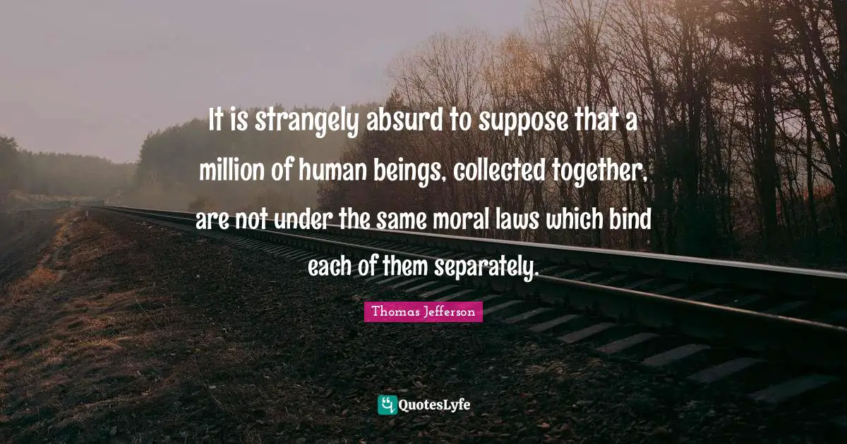 It is strangely absurd to suppose that a million of human beings, collected together, are not under the same moral laws which bind each of them separately.