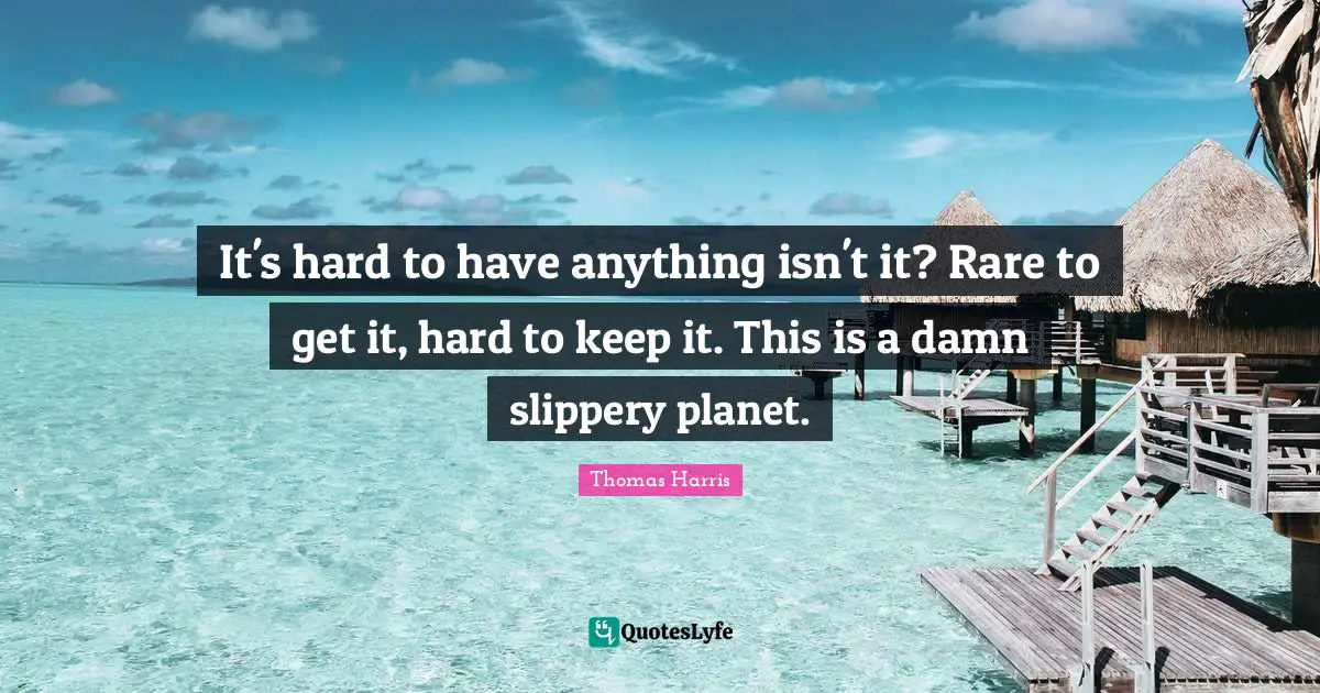 Thomas Harris Quotes: "It's hard to have anything isn't it? Rare to get it, hard to keep it. This is a damn slippery planet."