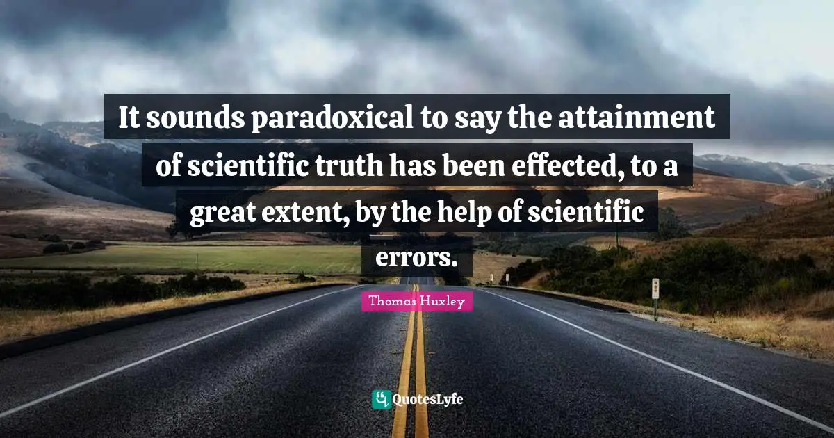 It sounds paradoxical to say the attainment of scientific truth has been effected, to a great extent, by the help of scientific errors.