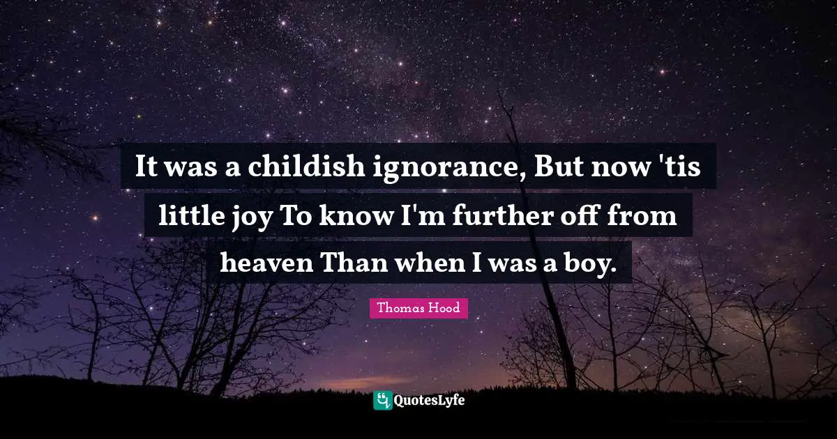 It was a childish ignorance, But now 'tis little joy To know I'm further off from heaven Than when I was a boy.
