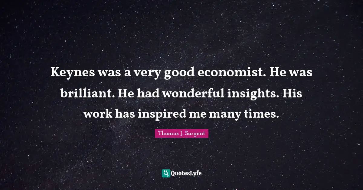 Keynes was a very good economist. He was brilliant. He had wonderful insights. His work has inspired me many times.