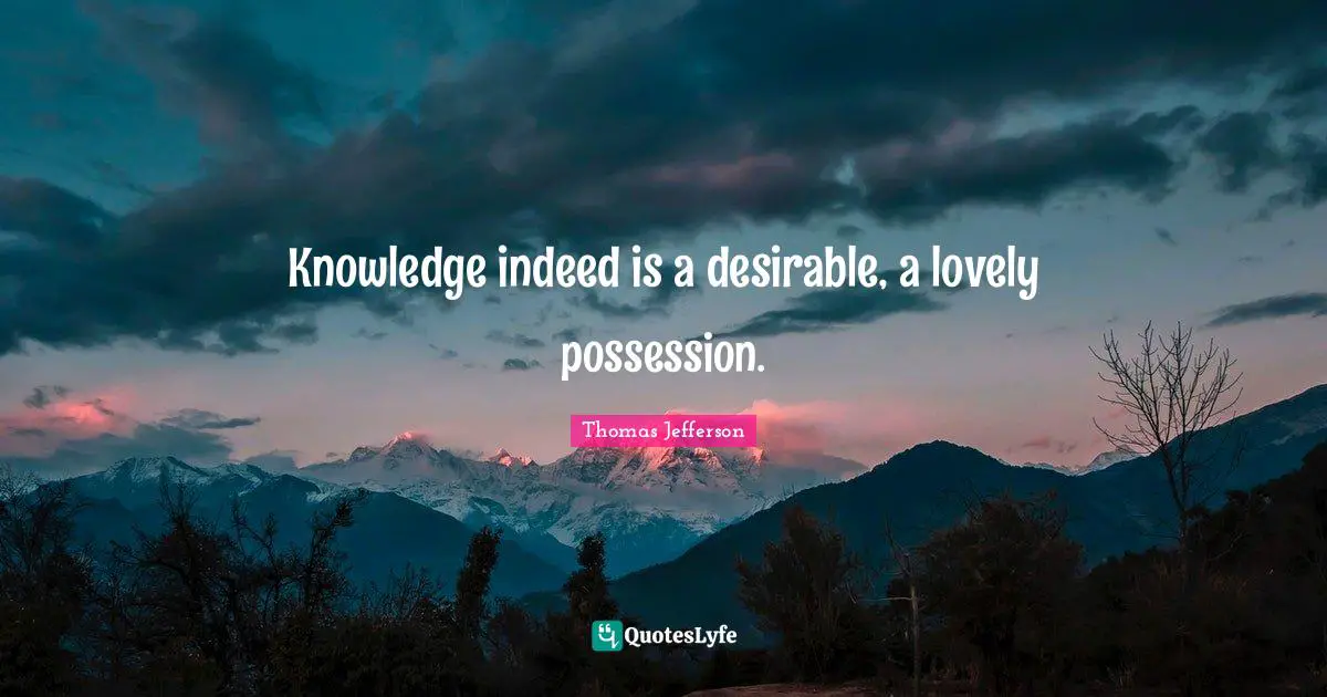 Desirable Quotes: "Knowledge indeed is a desirable, a lovely possession."