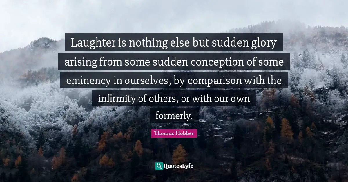 Thomas Hobbes Quotes: "Laughter is nothing else but sudden glory arising from some sudden conception of some eminency in ourselves, by comparison with the infirmity of others, or with our own formerly."