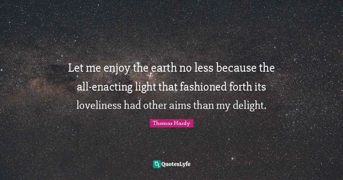 Let me enjoy the earth no less because the all-enacting light that fashioned forth its loveliness had other aims than my delight.