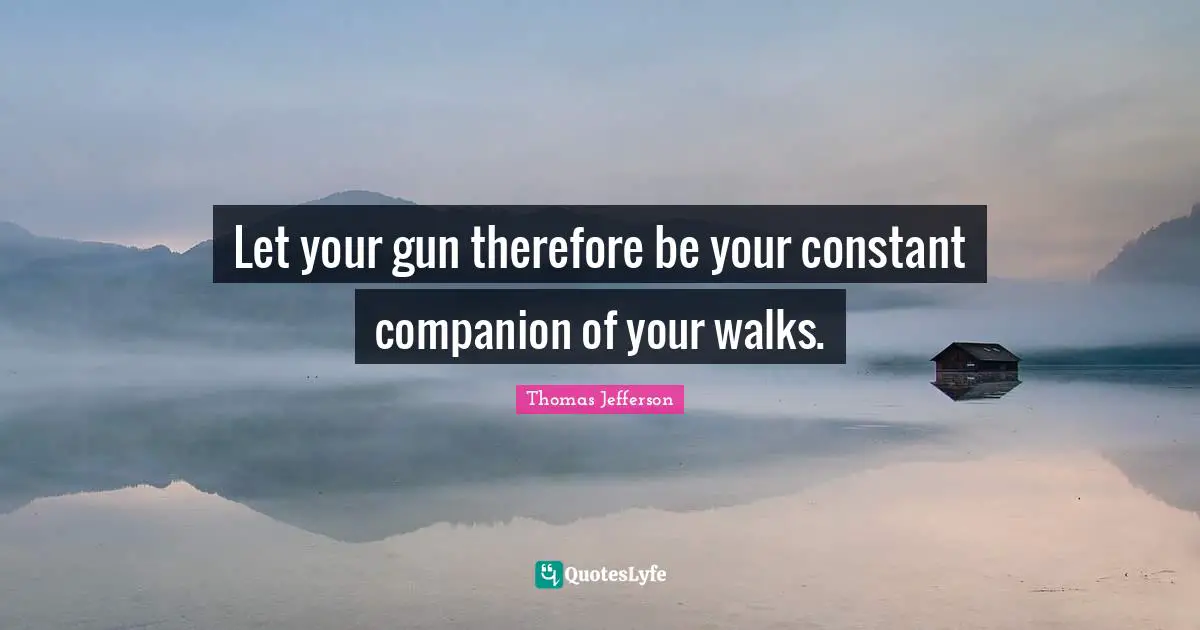 Thomas Jefferson Quotes: "Let your gun therefore be your constant companion of your walks."