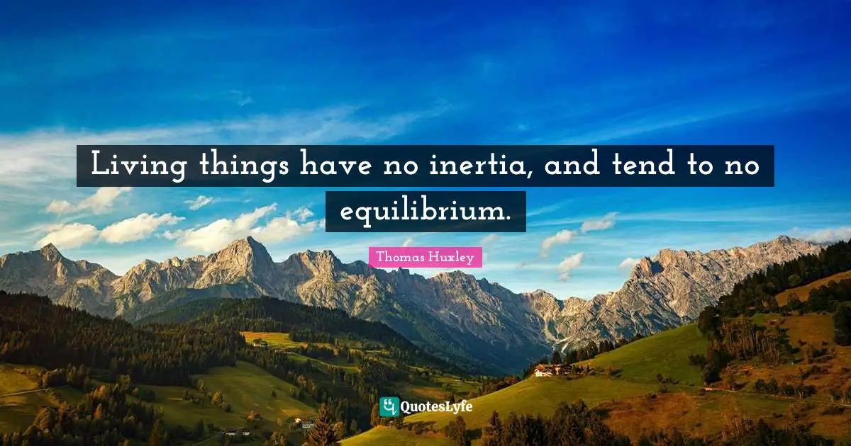 Living things have no inertia, and tend to no equilibrium.