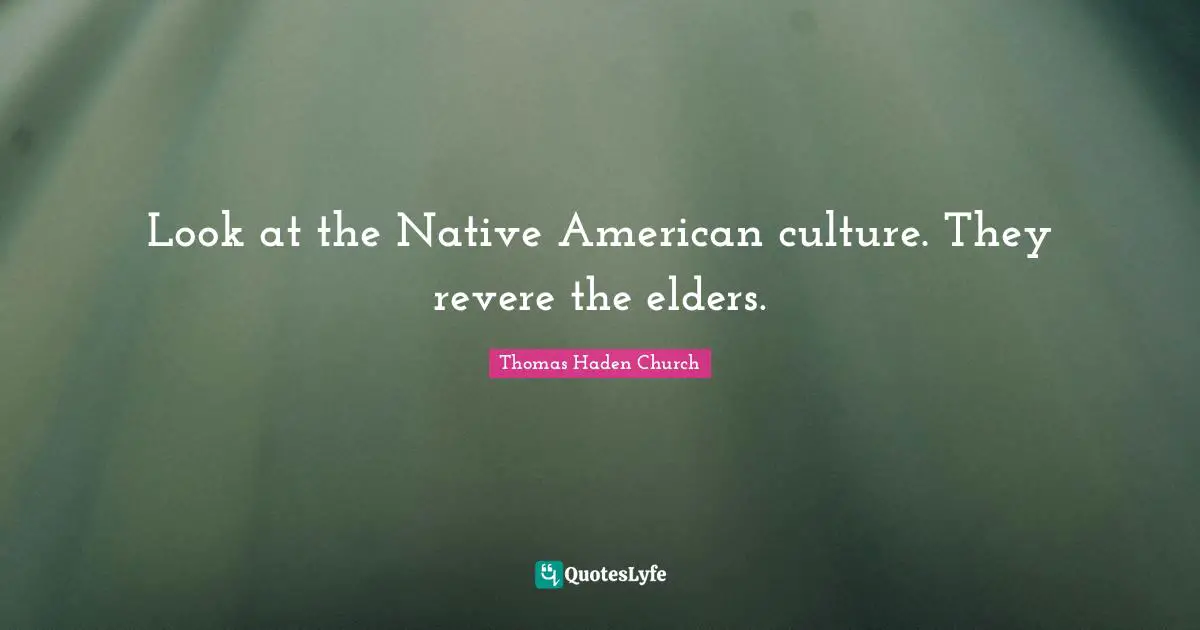 Look at the Native American culture. They revere the elders.