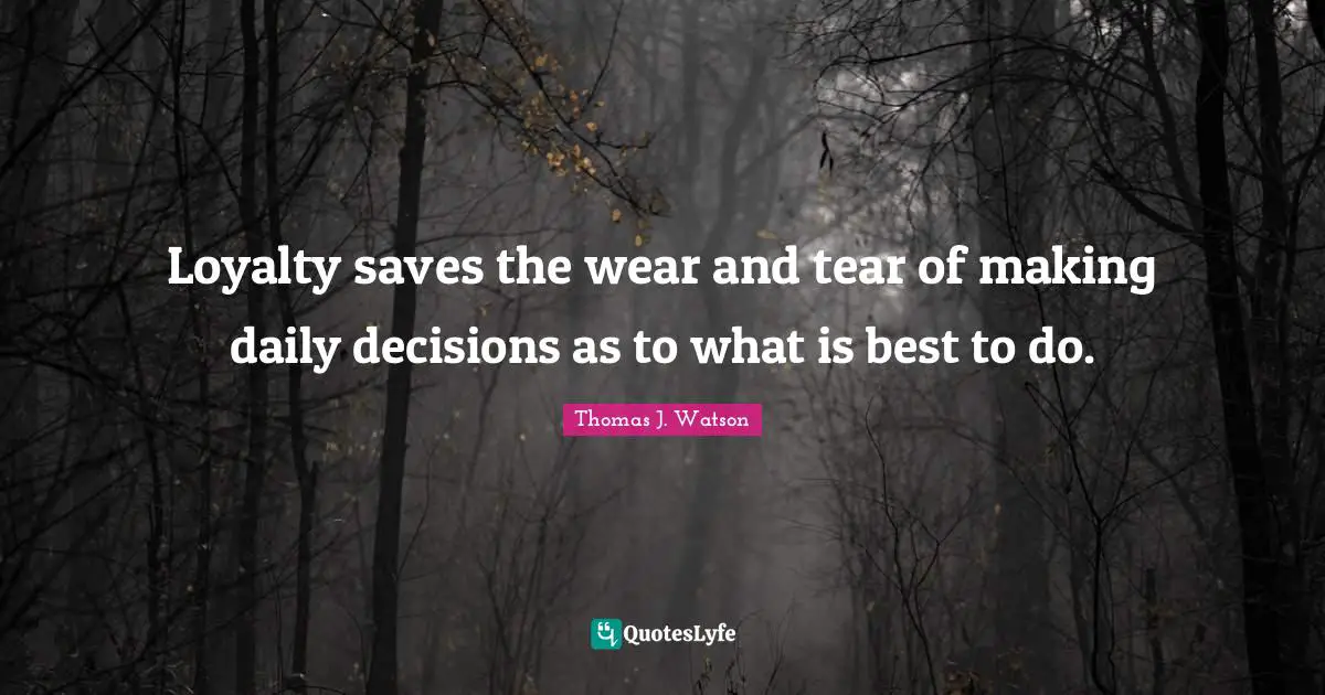 Loyalty saves the wear and tear of making daily decisions as to what is best to do.