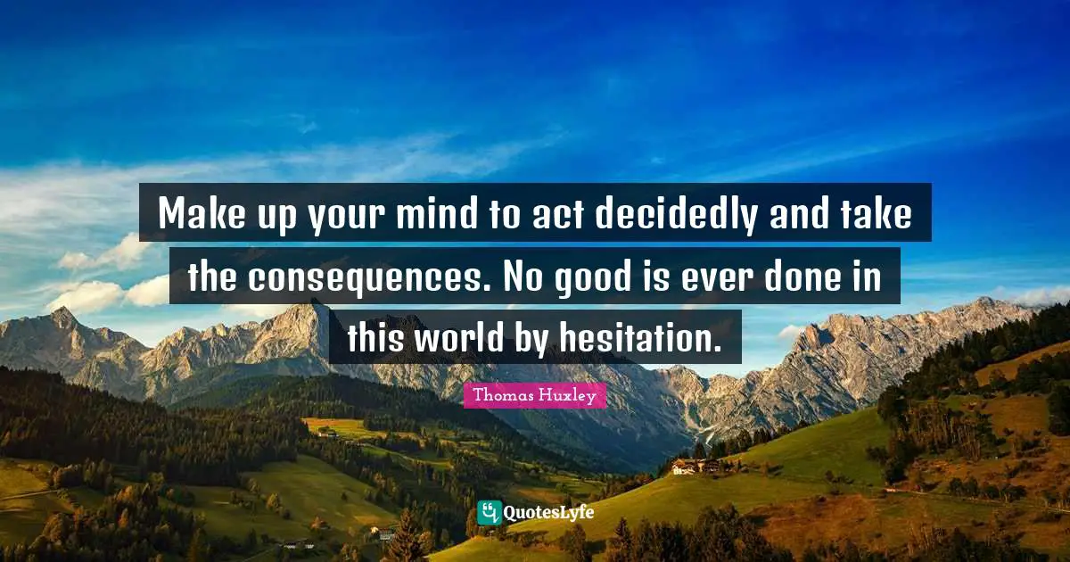 Make up your mind to act decidedly and take the consequences. No good is ever done in this world by hesitation.