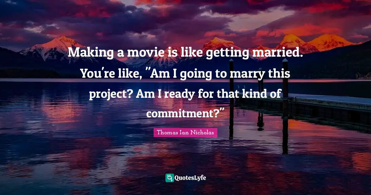 Thomas Ian Nicholas Quotes: "Making a movie is like getting married. You're like, "Am I going to marry this project? Am I ready for that kind of commitment?""